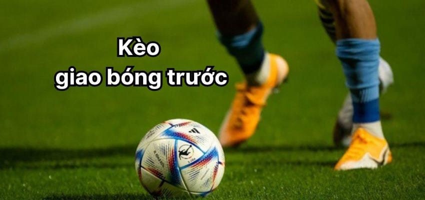 Lưu ý một số thông tin về kèo đặc trưng giao bóng trước trong bóng đá